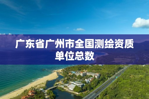 广东省广州市全国测绘资质单位总数