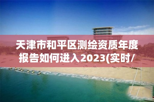 天津市和平区测绘资质年度报告如何进入2023(实时/更新中)