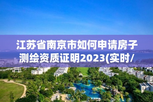 江苏省南京市如何申请房子测绘资质证明2023(实时/更新中)