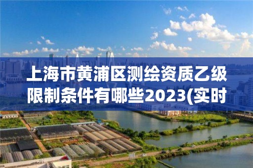 上海市黄浦区测绘资质乙级限制条件有哪些2023(实时/更新中)