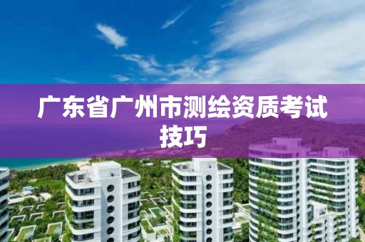 广东省广州市测绘资质考试技巧