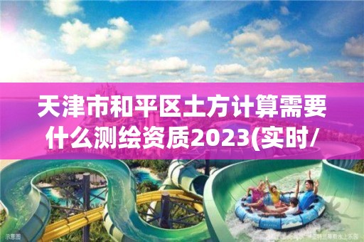 天津市和平区土方计算需要什么测绘资质2023(实时/更新中)