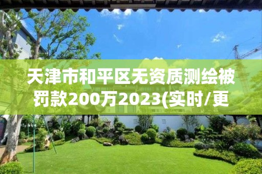 天津市和平区无资质测绘被罚款200万2023(实时/更新中)