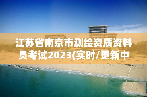 江苏省南京市测绘资质资料员考试2023(实时/更新中)