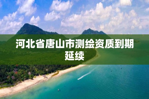 河北省唐山市测绘资质到期延续