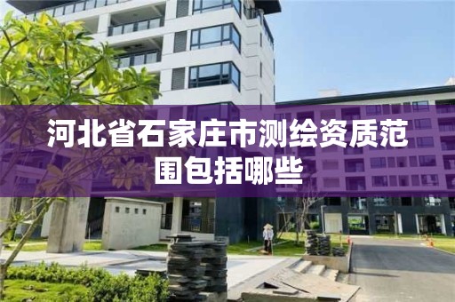 河北省石家庄市测绘资质范围包括哪些