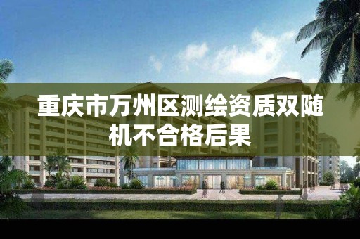 重庆市万州区测绘资质双随机不合格后果