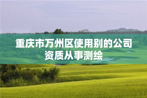 重庆市万州区使用别的公司资质从事测绘