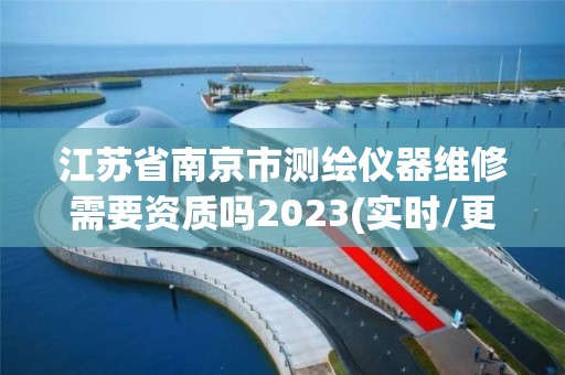 江苏省南京市测绘仪器维修需要资质吗2023(实时/更新中)