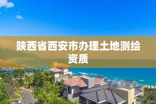 陕西省西安市办理土地测绘资质