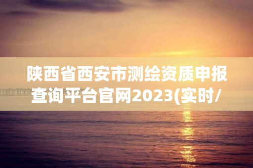 陕西省西安市测绘资质申报查询平台官网2023(实时/更新中)