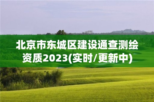 北京市东城区建设通查测绘资质2023(实时/更新中)