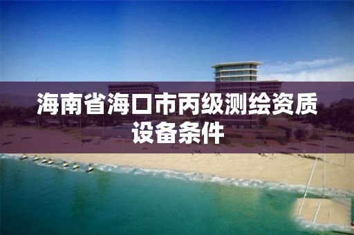 海南省海口市丙级测绘资质设备条件