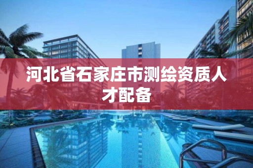 河北省石家庄市测绘资质人才配备