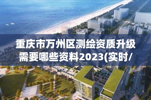 重庆市万州区测绘资质升级需要哪些资料2023(实时/更新中)