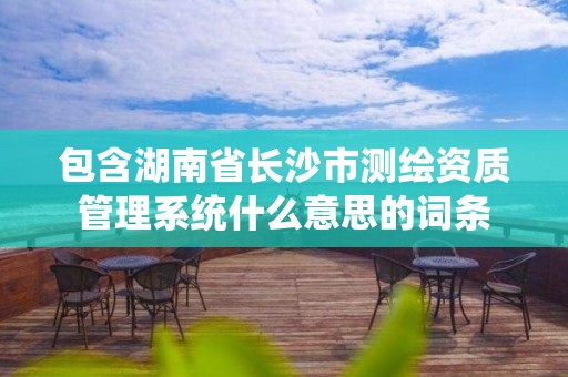 包含湖南省长沙市测绘资质管理系统什么意思的词条