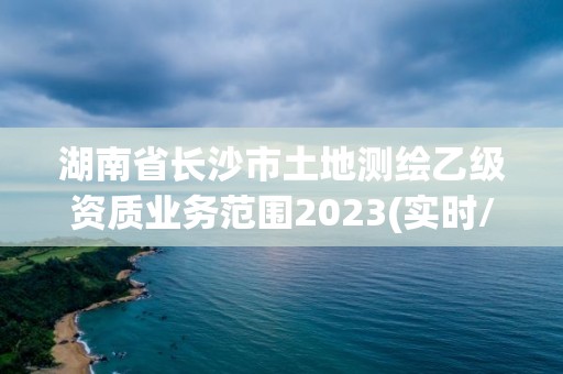 湖南省长沙市土地测绘乙级资质业务范围2023(实时/更新中)