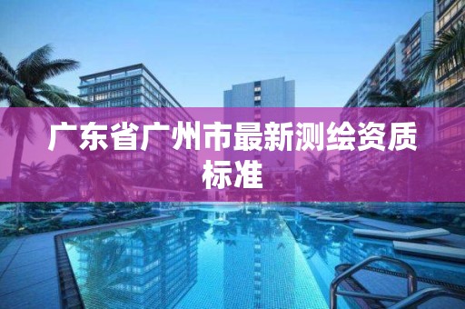 广东省广州市最新测绘资质标准