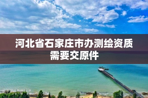 河北省石家庄市办测绘资质需要交原件