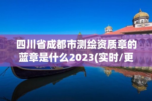 四川省成都市测绘资质章的蓝章是什么2023(实时/更新中)