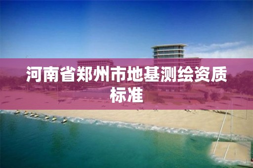 河南省郑州市地基测绘资质标准