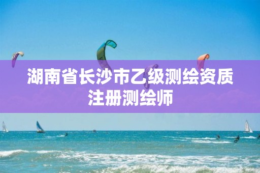 湖南省长沙市乙级测绘资质注册测绘师