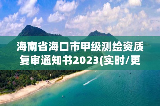 海南省海口市甲级测绘资质复审通知书2023(实时/更新中)