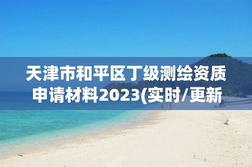 天津市和平区丁级测绘资质申请材料2023(实时/更新中)