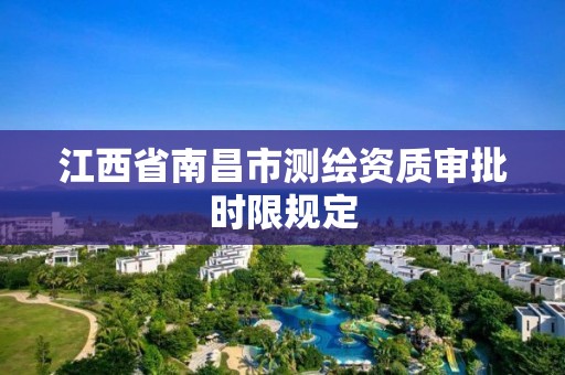 江西省南昌市测绘资质审批时限规定