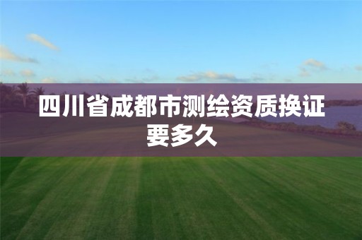 四川省成都市测绘资质换证要多久