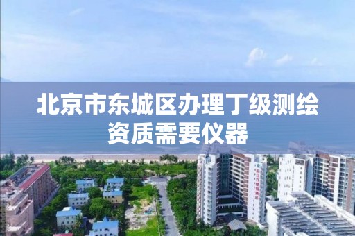 北京市东城区办理丁级测绘资质需要仪器