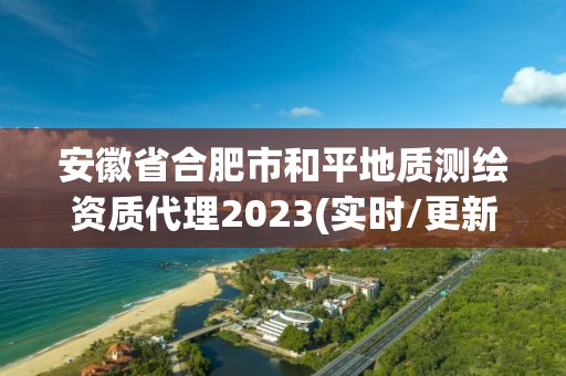 安徽省合肥市和平地质测绘资质代理2023(实时/更新中)