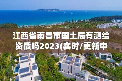 江西省南昌市国土局有测绘资质吗2023(实时/更新中)