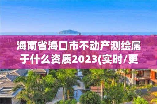 海南省海口市不动产测绘属于什么资质2023(实时/更新中)