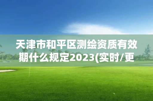 天津市和平区测绘资质有效期什么规定2023(实时/更新中)