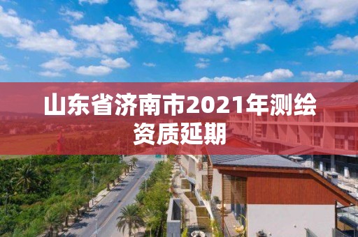 山东省济南市2021年测绘资质延期