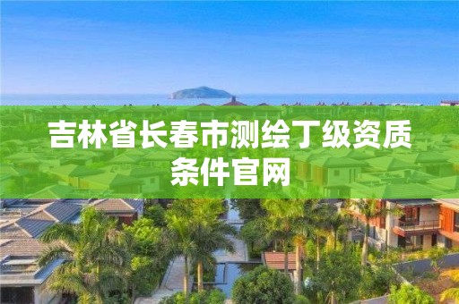 吉林省长春市测绘丁级资质条件官网