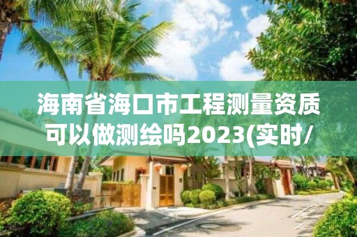 海南省海口市工程测量资质可以做测绘吗2023(实时/更新中)