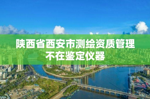 陕西省西安市测绘资质管理不在鉴定仪器