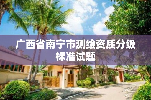 广西省南宁市测绘资质分级标准试题