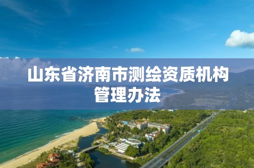 山东省济南市测绘资质机构管理办法