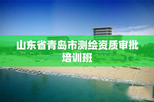 山东省青岛市测绘资质审批培训班