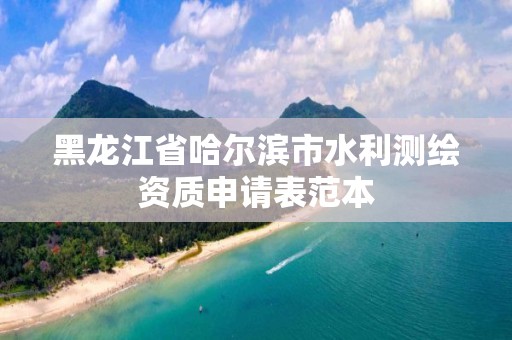 黑龙江省哈尔滨市水利测绘资质申请表范本