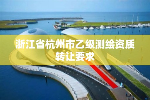 浙江省杭州市乙级测绘资质转让要求