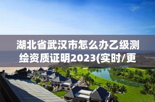 湖北省武汉市怎么办乙级测绘资质证明2023(实时/更新中)