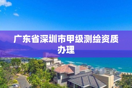 广东省深圳市甲级测绘资质办理