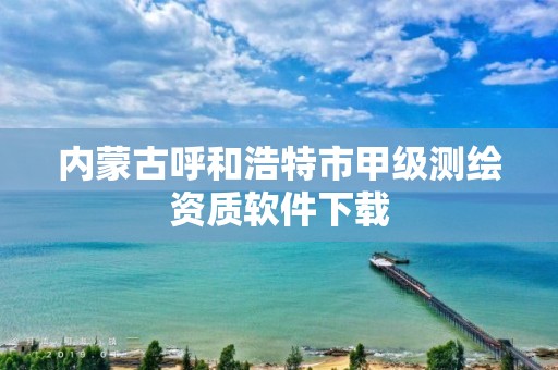 内蒙古呼和浩特市甲级测绘资质软件下载