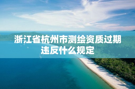 浙江省杭州市测绘资质过期违反什么规定