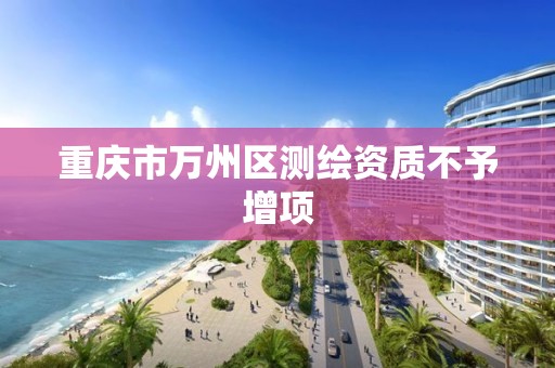 重庆市万州区测绘资质不予增项