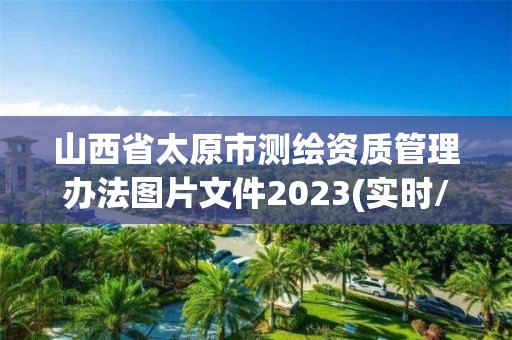 山西省太原市测绘资质管理办法图片文件2023(实时/更新中)